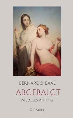 abgebalgt: wie alles anfing - Bernardo Baal - cover