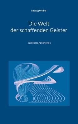 Die Welt der schaffenden Geister: Inspirierte Aphorismen - Ludwig Weibel - cover