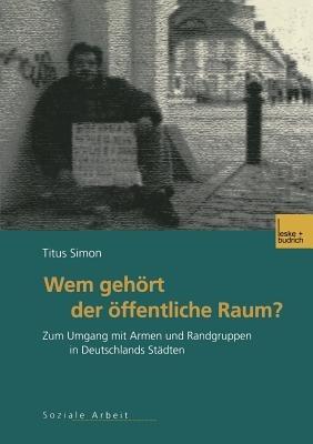 Wem gehört der öffentliche Raum: Zum Umgang mit Armen und Randgruppen in Deutschlands Städten. Gesellschaftspolitische Entwicklungen, rechtliche Grundlagen und empirische Befunde - Titus Simon - cover