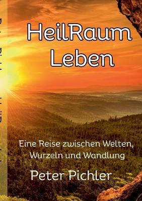 HeilRaum Leben: Eine Reise zwischen Welten, Wurzeln und Wandlung - Peter Pichler - cover