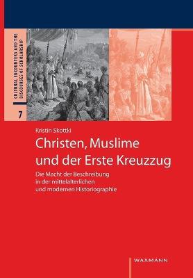 Christen, Muslime und der Erste Kreuzzug: Die Macht der Beschreibung in der mittelalterlichen und modernen Historiographie - Kristin Skottki - cover