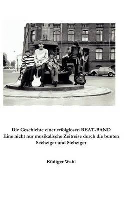 Die Geschichte einer erfolglosen Beat-Band: Eine nicht nur musikalische Zeitreise durch die bunten Sechziger und Siebziger - Rüdiger Wahl - cover