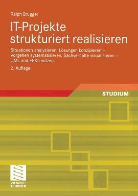 IT-Projekte strukturiert realisieren: Situationen analysieren, Lösungen konzipieren — Vorgehen systematisieren, Sachverhalte visualisieren — UML und EPKs nutzen - Ralph Brugger - cover