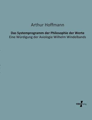 Das Systemprogramm der Philosophie der Werte: Eine Würdigung der Axiologie Wilhelm Windelbands - Arthur Hoffmann - cover