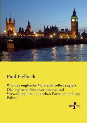 Wie das englische Volk sich selbst regiert: Die englische Staatsverfassung und Verwaltung, die politischen Parteien und ihre Führer - Paul Helbeck - cover