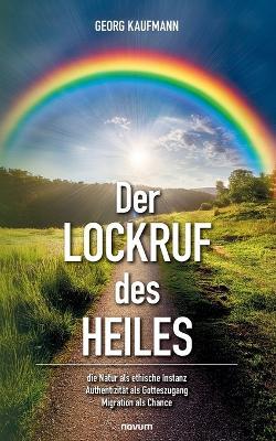 Der Lockruf des Heiles: die Natur als ethische Instanz / Authentizität als Gotteszugang / Migration als Chance - Georg Kaufmann - cover