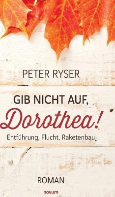 Gib nicht auf, Dorothea!: Entführung, Flucht, Raketenbau - Peter Ryser - cover