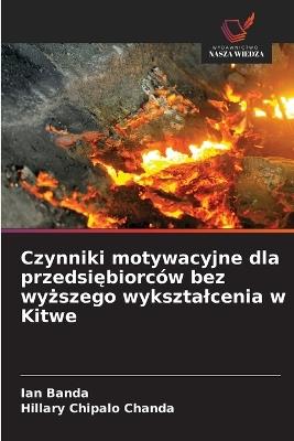 Czynniki motywacyjne dla przedsiębiorców bez wyższego wyksztalcenia w Kitwe - Ian Banda,Hillary Chipalo Chanda - cover