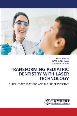 Transforming Pediatric Dentistry with Laser Technology - Sara Banoo,Nanika Mahajan,Manpreet Kaur - cover