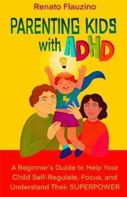 Parenting Kids With ADHD: A Beginner's Guide to Help your Child Self-regulate, Focus, and Understand their SuperPower - Renato Flauzino - cover