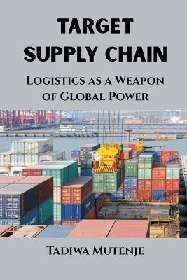 Target Supply Chain: Logistics as a Weapon of Global Power - Tadiwa Mutenje - cover
