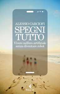 Libro Spegni tutto. Vivere nell'era artificiale senza diventare robot Alessio Carciofi