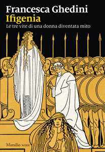 Libro Ifigenia. Le tre vite di una donna diventata mito Francesca Ghedini
