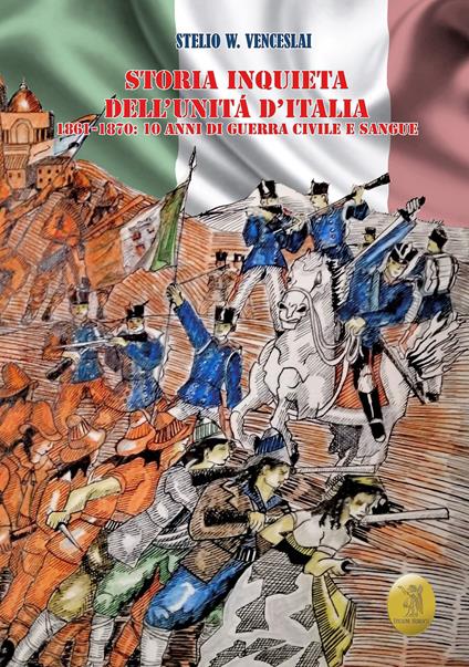 Storia inquieta dell'Unità d'Italia. 1861-1870: 10 anni di guerra civile e sangue - Stelio W. Venceslai - copertina