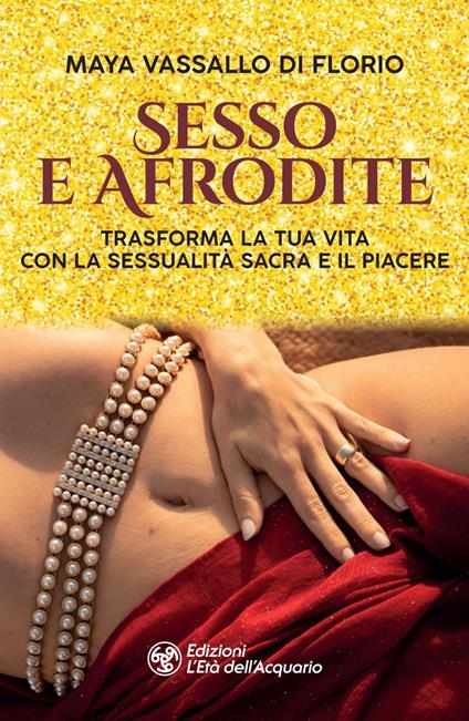 Sesso e Afrodite. Trasforma la tua vita con la sessualità sacra e il piacere - Maya Vassallo Di Florio - ebook