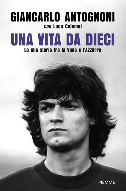 Una vita da dieci. La mia storia tra la Viola e l'Azzurro - Giancarlo Antognoni,Luca Calamai - ebook