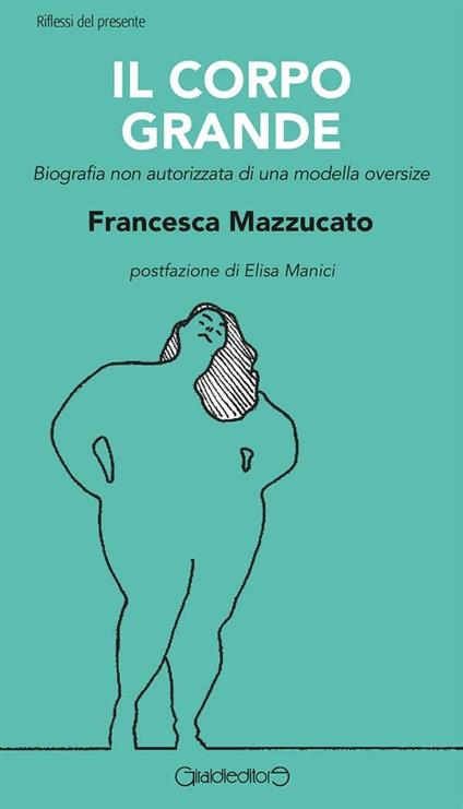Il corpo grande. Biografia non autorizzata di una modella oversize - Francesca Mazzucato - ebook
