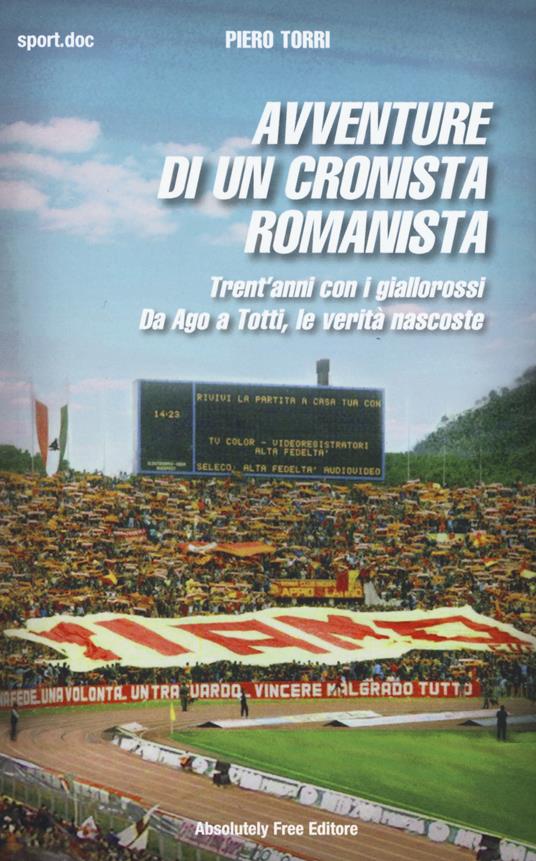 Avventure di un cronista romanista. Trent'anni con i giallorossi. Da Ago a Totti, le verità nascoste - Piero Torri - copertina