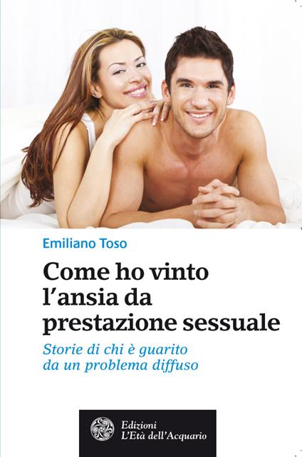 Come ho vinto l'ansia da prestazione sessuale. Storie di chi è guarito da un problema diffuso - Emiliano Toso - ebook