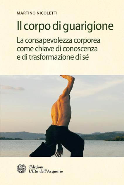 Il corpo di guarigione. La consapevolezza corporea come chiave di conoscenza e di trasformazione di sé - Martino Nicoletti - ebook