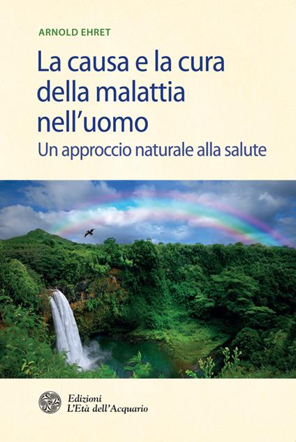 La causa e la cura della malattia nell'uomo. Un approccio naturale alla salute - Arnold Ehret,Thais Siciliano - ebook
