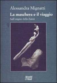 Libro La maschera e il viaggio. Sull'origine dello Zanni. Ediz. illustrata Alessandra Mignatti