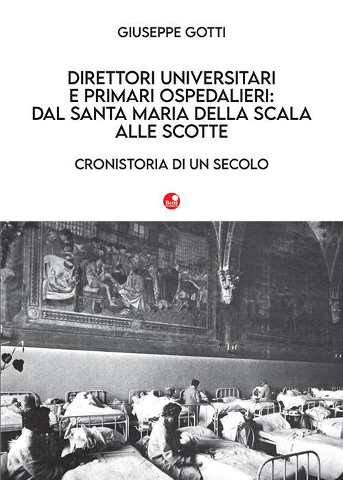 Direttori universitari e primari ospedalieri: dal Santa Maria della Scala alle Scotte. Cronistoria di un secolo - Giuseppe Gotti - copertina