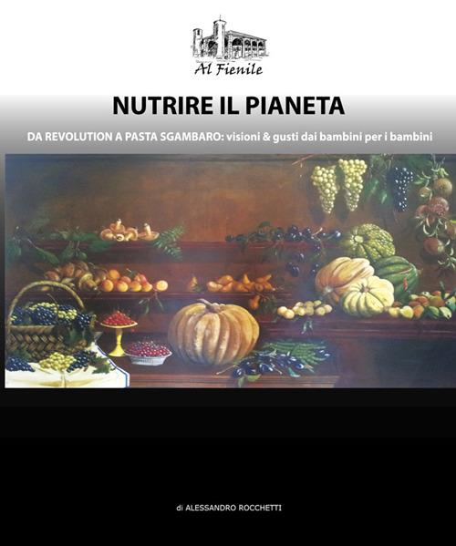 Nutrire il pianeta. Da Revolution a Pasta Sgambaro: visioni & gusti dai bambini per i bambini - Alessandro Rocchetti - copertina