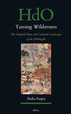 Taming Wilderness: The Mughal Hunt and Cultural Landscapes of the Shikārgāh - Shaha Parpia - cover