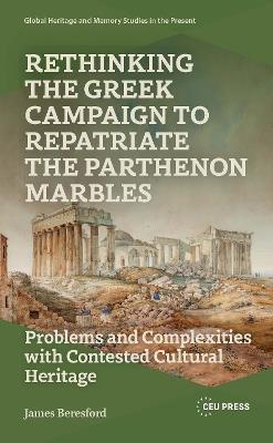 Rethinking the Greek Campaign to Repatriate the Parthenon Marbles: Problems and Complexities with Contested Cultural Heritage - James Beresford - cover