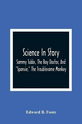 Science In Story. Sammy Tubbs, The Boy Doctor, And Sponsie, The Troublesome Monkey - Edward B Foote - cover