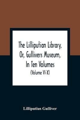 The Lilliputian Library, Or, Gullivers Museum, In Ten Volumes. Containing Lectures On Morality, Historical Pieces, Interesting Fables, Diverting Tales, Miraculous Voyages, Surprising Adventures, Remarkable Lives, Poetical Pieces, Comical Jokes, Useful Letters, - Lilliputius Gulliver - cover