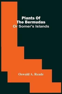 Plants Of The Bermudas: Or Somer'S Islands - Oswald A Reade - cover