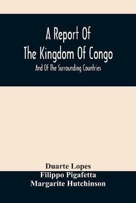 A Report Of The Kingdom Of Congo: And Of The Surrounding Countries; Drawn Out Of The Writings And Discourses Of The Portuguese - Duarte Lopes,Filippo Pigafetta - cover