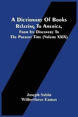 A Dictionary Of Books Relating To America, From Its Discovery To The Present Time (Volume Xxix) - Joseph Sabin - cover