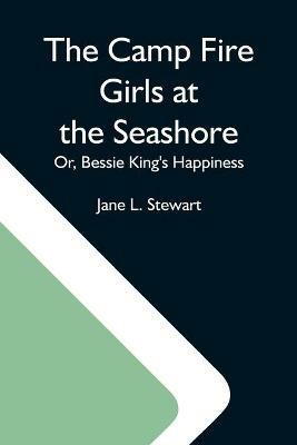 The Camp Fire Girls At The Seashore; Or, Bessie King'S Happiness - Jane L Stewart - cover