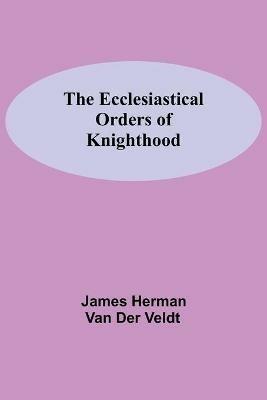 The Ecclesiastical Orders Of Knighthood - James Herman Van Der Veldt - cover