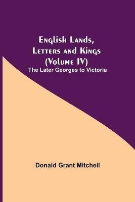 English Lands, Letters and Kings (Volume IV): The Later Georges to Victoria - Donald Grant Mitchell - cover