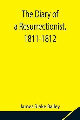 The Diary of a Resurrectionist, 1811-1812 To Which Are Added an Account of the Resurrection Men in London and a Short History of the Passing of the Anatomy Act - James Blake Bailey - cover