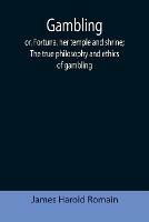 Gambling; or, Fortuna, her temple and shrine; The true philosophy and ethics of gambling - James Harold Romain - cover