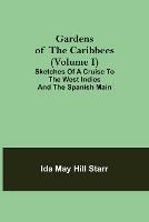 Gardens of the Caribbees (Volume I); Sketches of a Cruise to the West Indies and the Spanish Main - Ida May Hill Starr - cover