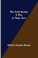 The Faith Healer A Play in Three Acts - William Vaughn Moody - cover