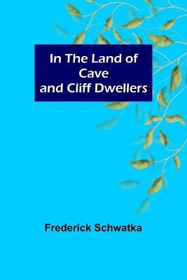In the Land of Cave and Cliff Dwellers - Frederick Schwatka - cover