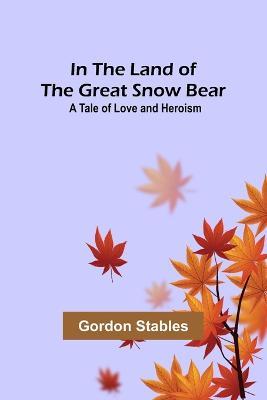 In the Land of the Great Snow Bear; A Tale of Love and Heroism - Gordon Stables - cover