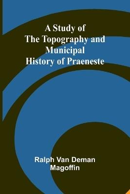 A Study of the Topography and Municipal History of Praeneste - Ralph Van Deman Magoffin - cover
