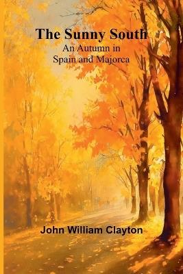 The Sunny South: An Autumn in Spain and Majorca - John William Clayton - cover