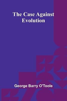 The Case Against Evolution - George Barry O'Toole - cover