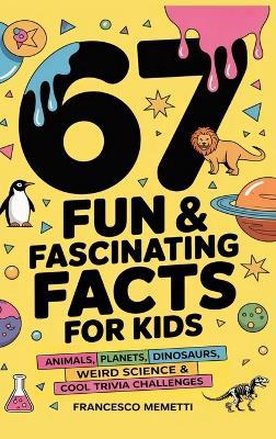 67 Fun & Fascinating Facts for Kids: Animals, Planets, Dinosaurs, Weird Science & Cool Trivia Challenges - Francesco Memetti - cover