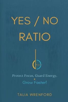 The Yes/No Ratio: Protect Focus, Guard Energy, Grow Faster - Talia Wrenford - cover