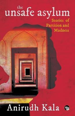 The Unsafe Asylum: Stories of Partition and Madness - Anirudh Kala - cover
